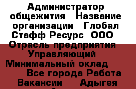 Администратор общежития › Название организации ­ Глобал Стафф Ресурс, ООО › Отрасль предприятия ­ Управляющий › Минимальный оклад ­ 30 000 - Все города Работа » Вакансии   . Адыгея респ.,Адыгейск г.